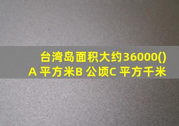 台湾岛面积大约36000()A 平方米B 公顷C 平方千米